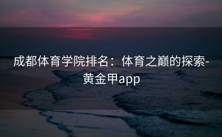 成都体育学院排名：体育之巅的探索-黄金甲app