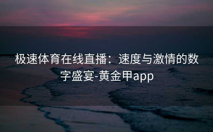 极速体育在线直播：速度与激情的数字盛宴-黄金甲app