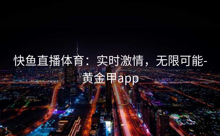 快鱼直播体育：实时激情，无限可能-黄金甲app