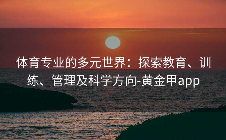 体育专业的多元世界：探索教育、训练、管理及科学方向-黄金甲app