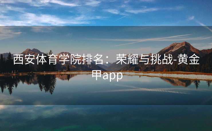西安体育学院排名：荣耀与挑战-黄金甲app