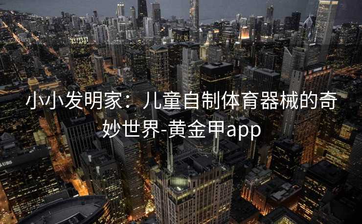 小小发明家：儿童自制体育器械的奇妙世界-黄金甲app