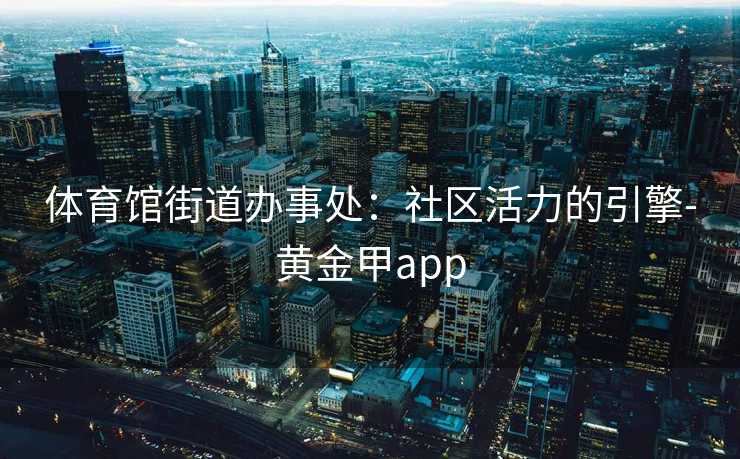 体育馆街道办事处：社区活力的引擎-黄金甲app