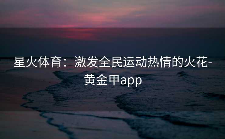 星火体育：激发全民运动热情的火花-黄金甲app