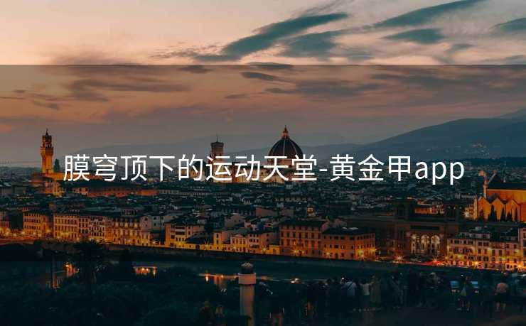 膜穹顶下的运动天堂-黄金甲app