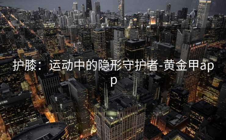 护膝：运动中的隐形守护者-黄金甲app