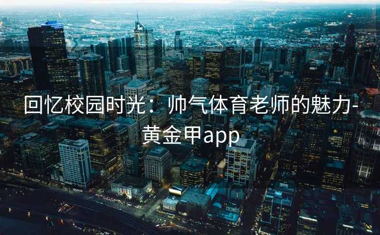 回忆校园时光：帅气体育老师的魅力-黄金甲app