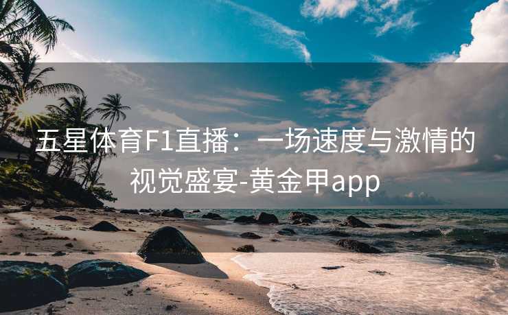 五星体育F1直播：一场速度与激情的视觉盛宴-黄金甲app