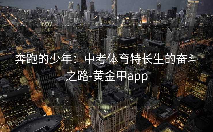 奔跑的少年:中考体育特长生的奋斗之路-黄金甲app 奔跑的少年:中考体育特长生的奋斗之路-黄金甲app