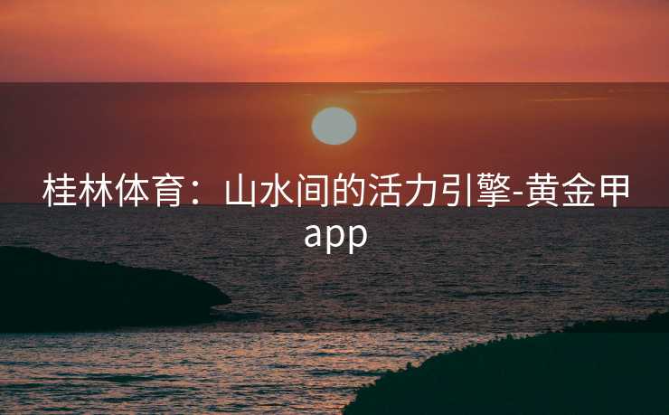 桂林体育：山水间的活力引擎-黄金甲app