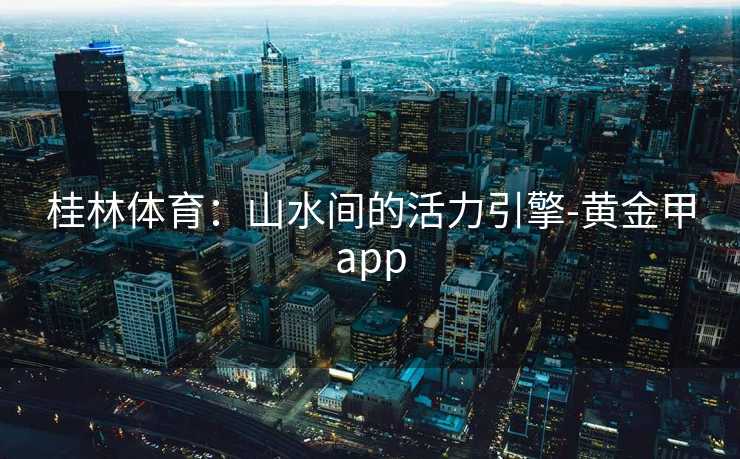 桂林体育：山水间的活力引擎-黄金甲app