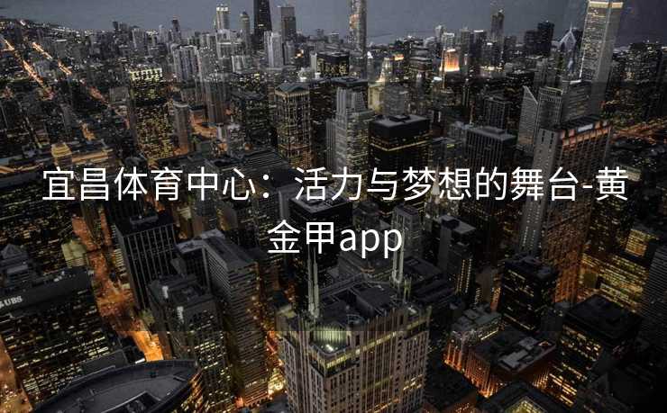 宜昌体育中心：活力与梦想的舞台-黄金甲app