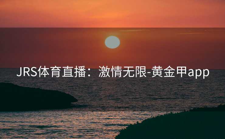 JRS体育直播：激情无限-黄金甲app
