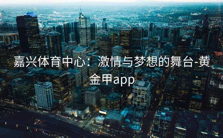 嘉兴体育中心：激情与梦想的舞台-黄金甲app