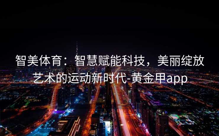 智美体育：智慧赋能科技，美丽绽放艺术的运动新时代-黄金甲app