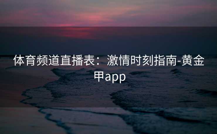 体育频道直播表：激情时刻指南-黄金甲app
