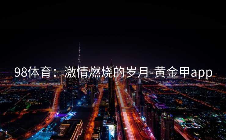 98体育：激情燃烧的岁月-黄金甲app