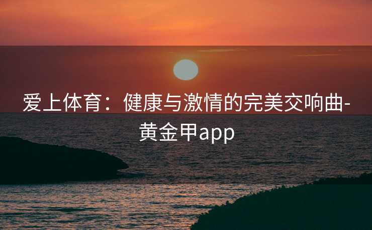 爱上体育：健康与激情的完美交响曲-黄金甲app