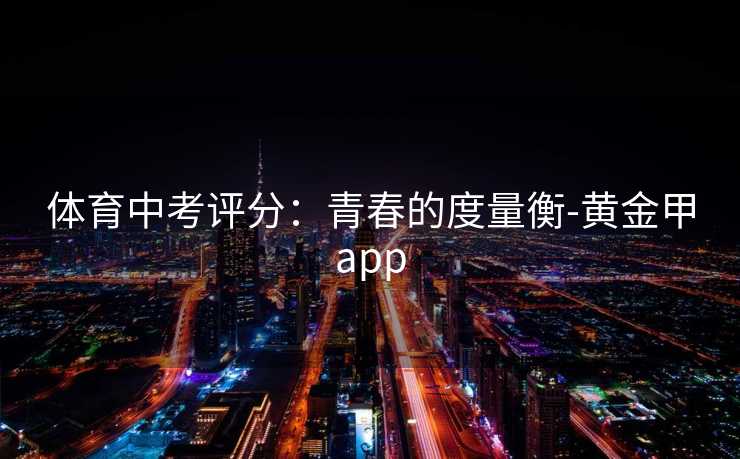 体育中考评分：青春的度量衡-黄金甲app