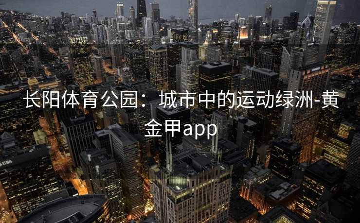 长阳体育公园：城市中的运动绿洲-黄金甲app
