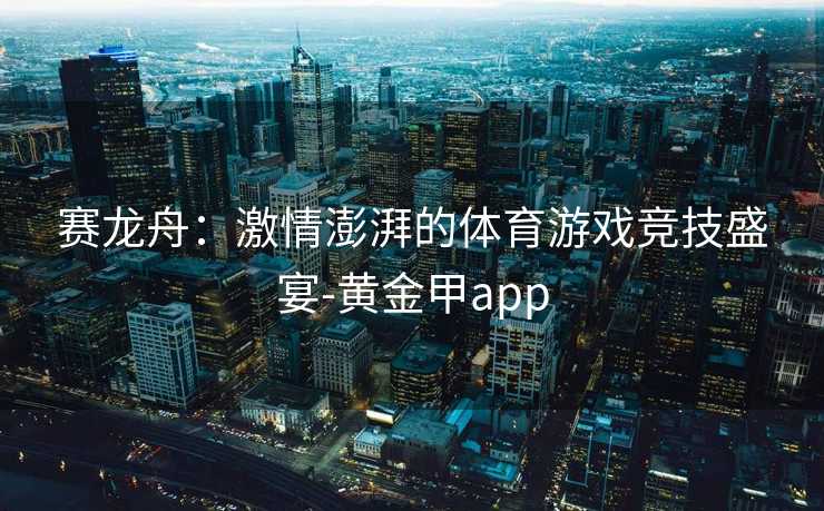 赛龙舟：激情澎湃的体育游戏竞技盛宴-黄金甲app