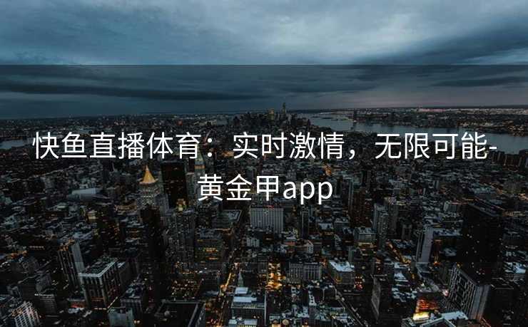 快鱼直播体育：实时激情，无限可能-黄金甲app
