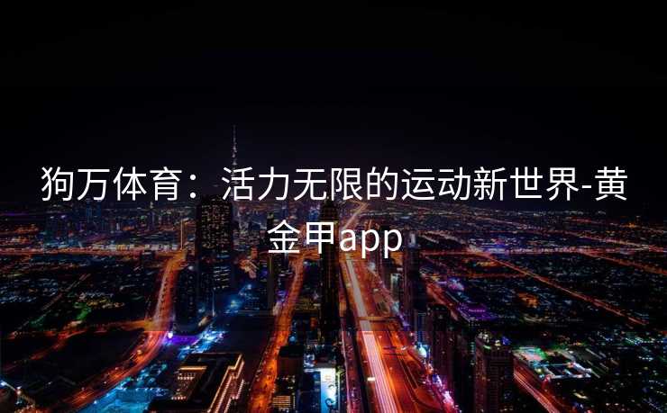 狗万体育：活力无限的运动新世界-黄金甲app