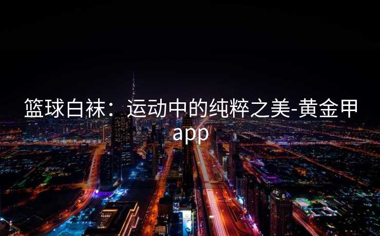 篮球白袜：运动中的纯粹之美-黄金甲app