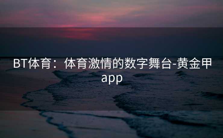 BT体育：体育激情的数字舞台-黄金甲app