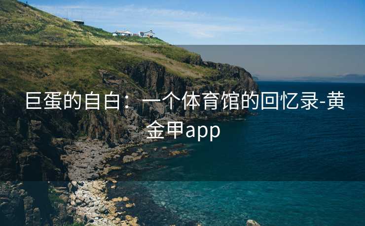 巨蛋的自白：一个体育馆的回忆录-黄金甲app