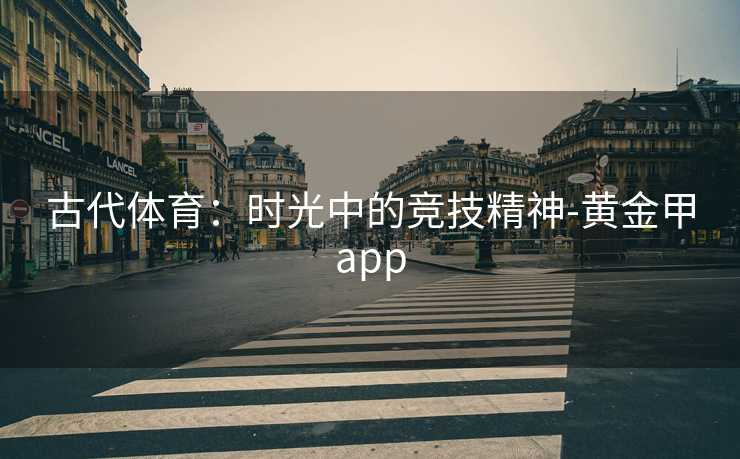 古代体育:时光中的竞技精神-黄金甲app 古代体育:时光中的竞技精神-黄金甲app
