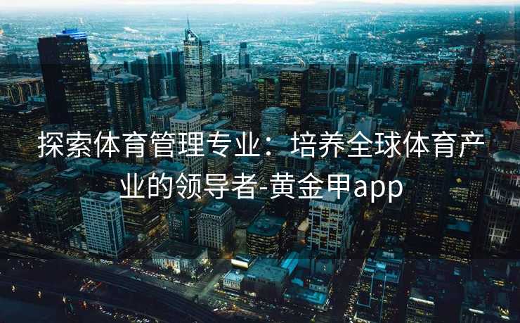 探索体育管理专业：培养全球体育产业的领导者-黄金甲app