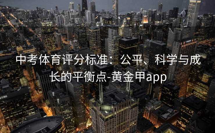 中考体育评分标准：公平、科学与成长的平衡点-黄金甲app