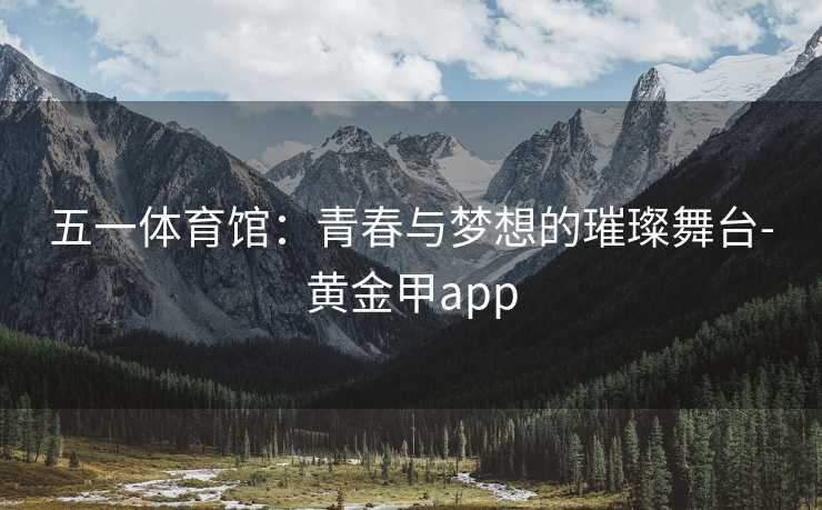 五一体育馆：青春与梦想的璀璨舞台-黄金甲app
