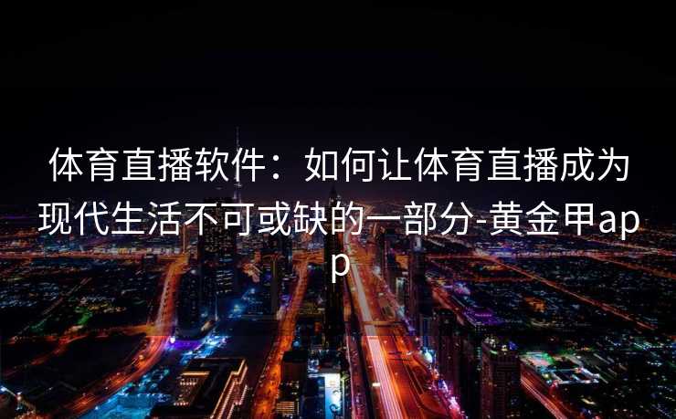 体育直播软件:如何让体育直播成为现代生活不可或缺的一部分-黄金甲app 体育直播软件:如何让体育直播成为现代生活不可或缺的一部分-黄金甲app