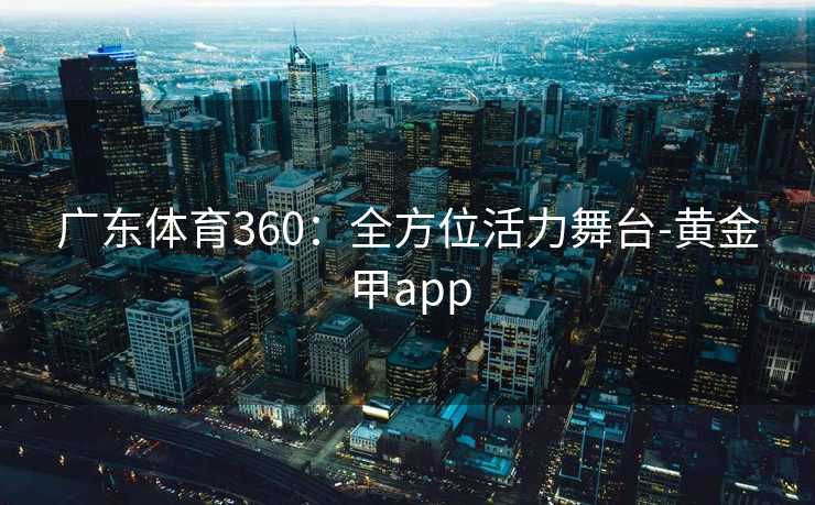 广东体育360：全方位活力舞台-黄金甲app
