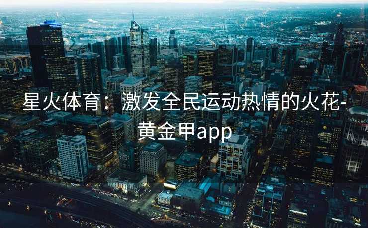 星火体育：激发全民运动热情的火花-黄金甲app