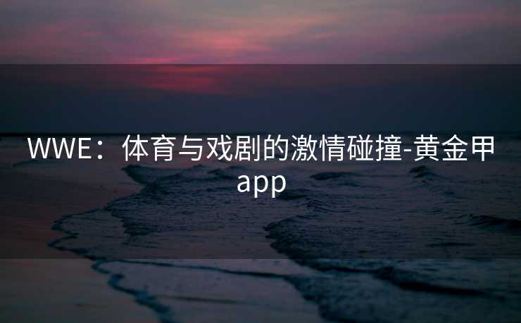 WWE：体育与戏剧的激情碰撞-黄金甲app