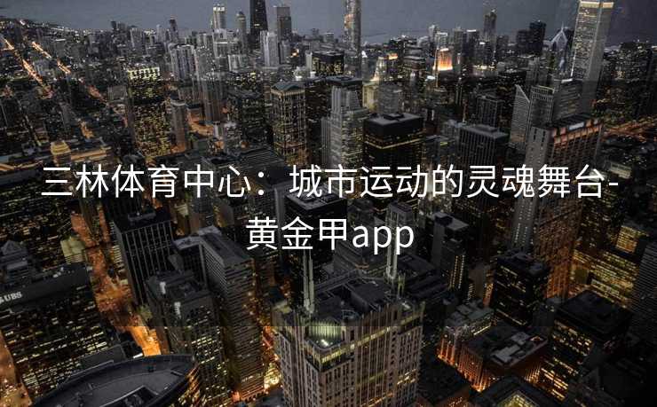 三林体育中心：城市运动的灵魂舞台-黄金甲app