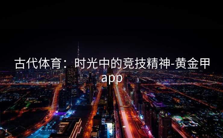 古代体育:时光中的竞技精神-黄金甲app 古代体育:时光中的竞技精神-黄金甲app