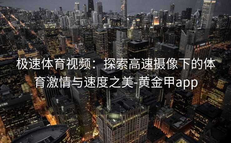 极速体育视频：探索高速摄像下的体育激情与速度之美-黄金甲app