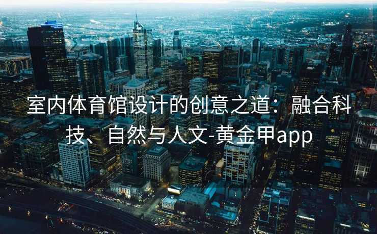 室内体育馆设计的创意之道：融合科技、自然与人文-黄金甲app