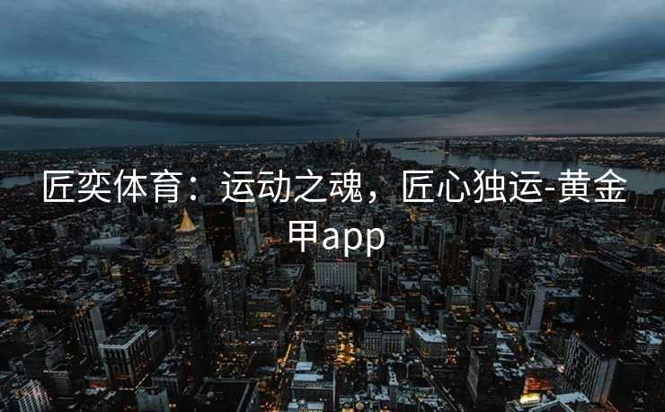 匠奕体育：运动之魂，匠心独运-黄金甲app