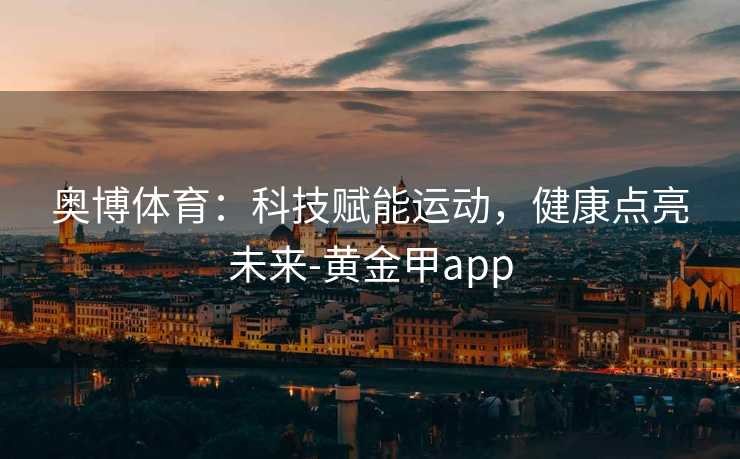 奥博体育：科技赋能运动，健康点亮未来-黄金甲app