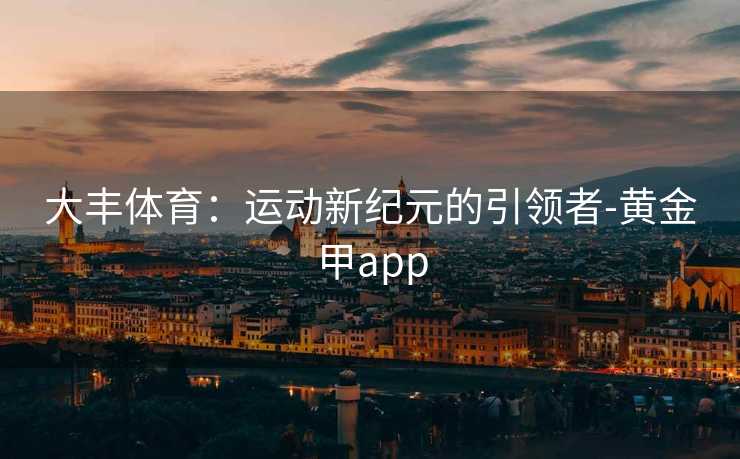大丰体育：运动新纪元的引领者-黄金甲app