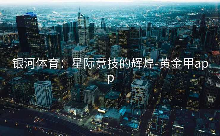 银河体育：星际竞技的辉煌-黄金甲app