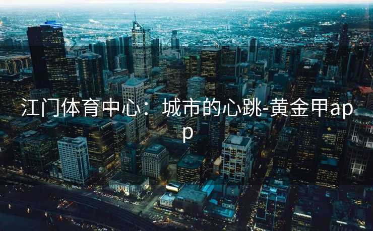 江门体育中心：城市的心跳-黄金甲app