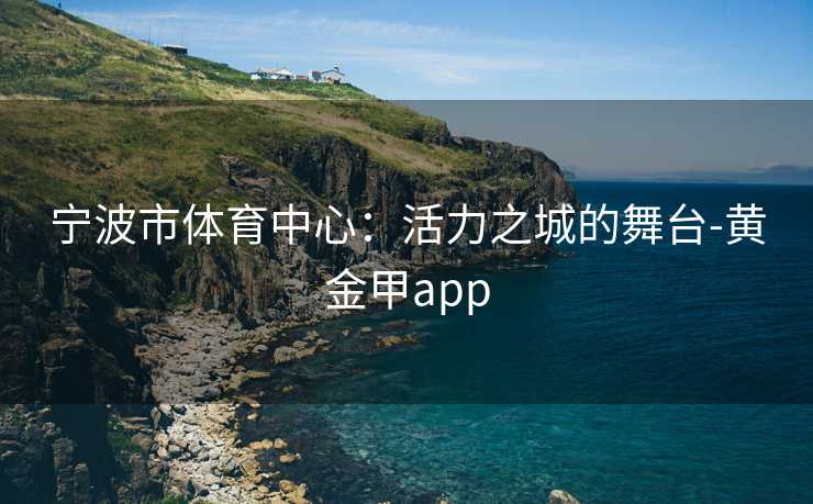 宁波市体育中心：活力之城的舞台-黄金甲app
