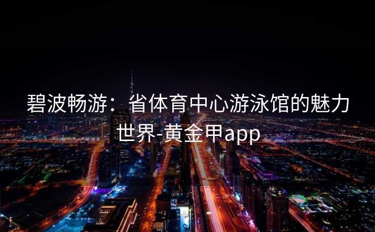 碧波畅游：省体育中心游泳馆的魅力世界-黄金甲app