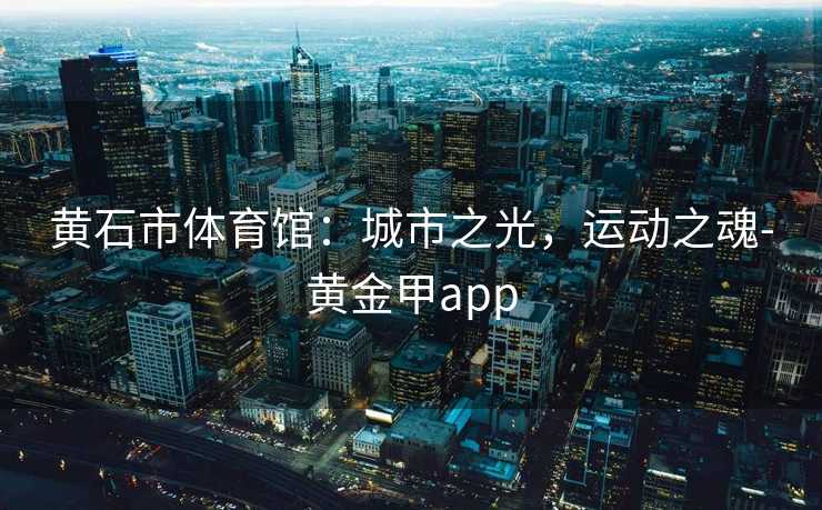 黄石市体育馆：城市之光，运动之魂-黄金甲app